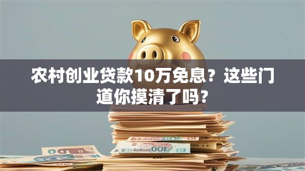 农村创业贷款10万免息？这些门道你摸清了吗？