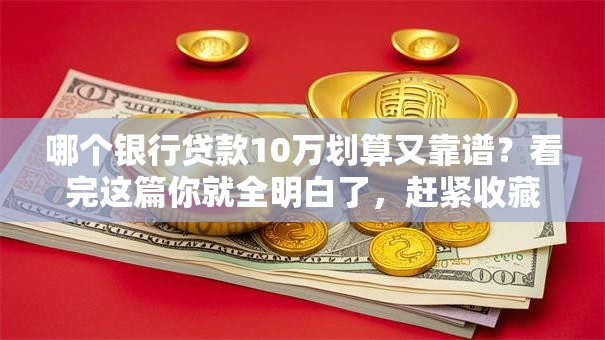 哪个银行贷款10万划算又靠谱？看完这篇你就全明白了，赶紧收藏！