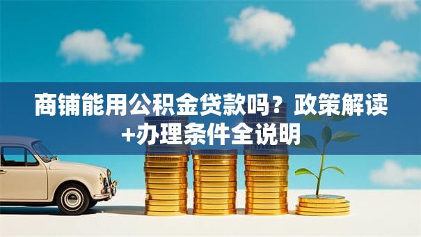 商铺能用公积金贷款吗？政策解读+办理条件全说明