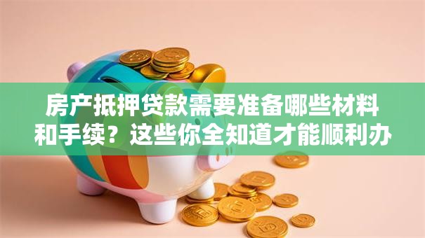 房产抵押贷款需要准备哪些材料和手续？这些你全知道才能顺利办理哦