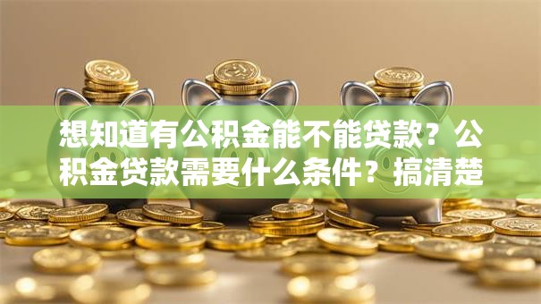 想知道有公积金能不能贷款？公积金贷款需要什么条件？搞清楚这些才能顺利申请，一文讲明白