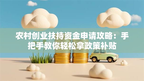 农村创业扶持资金申请攻略：手把手教你轻松拿政策补贴
