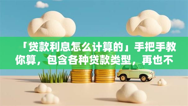 「贷款利息怎么计算的」手把手教你算，包含各种贷款类型，再也不怕算错啦