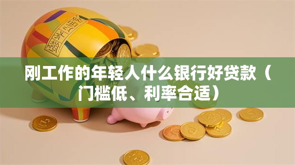 刚工作的年轻人什么银行好贷款（门槛低、利率合适）
