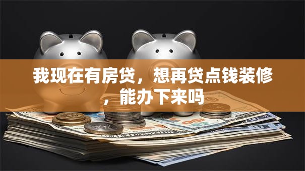 我现在有房贷，想再贷点钱装修，能办下来吗