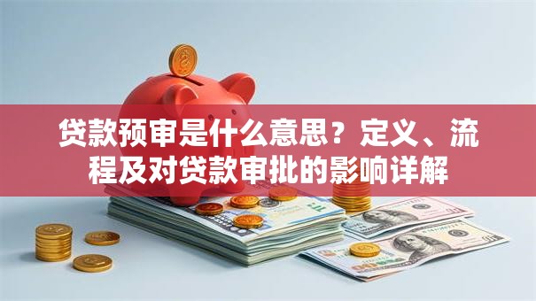贷款预审是什么意思？定义、流程及对贷款审批的影响详解