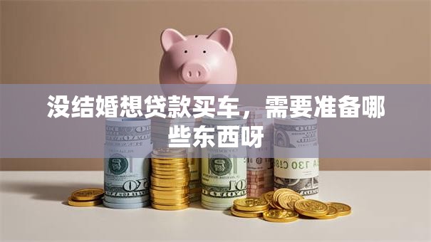 没结婚想贷款买车，需要准备哪些东西呀