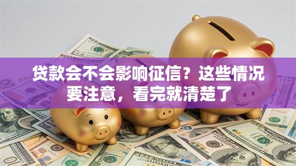 贷款会不会影响征信？这些情况要注意，看完就清楚了