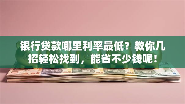 银行贷款哪里利率最低？教你几招轻松找到，能省不少钱呢！