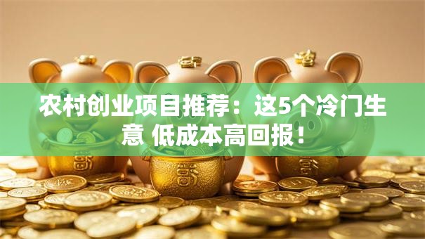 农村创业项目推荐：这5个冷门生意 低成本高回报！
