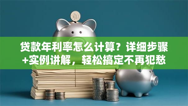 贷款年利率怎么计算？详细步骤+实例讲解，轻松搞定不再犯愁
