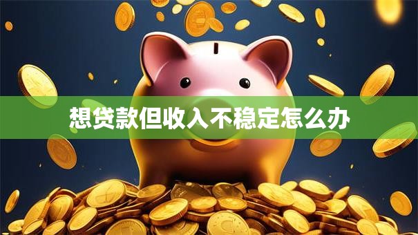 想贷款但收入不稳定怎么办
