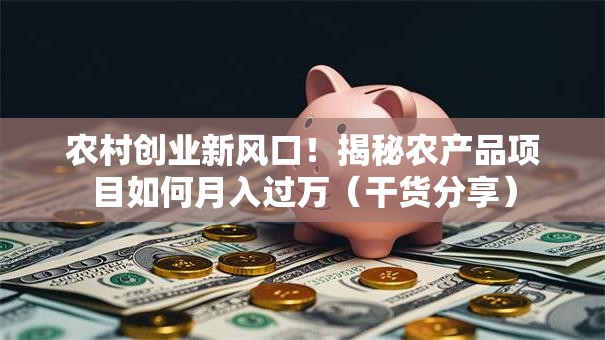 农村创业新风口！揭秘农产品项目如何月入过万（干货分享）