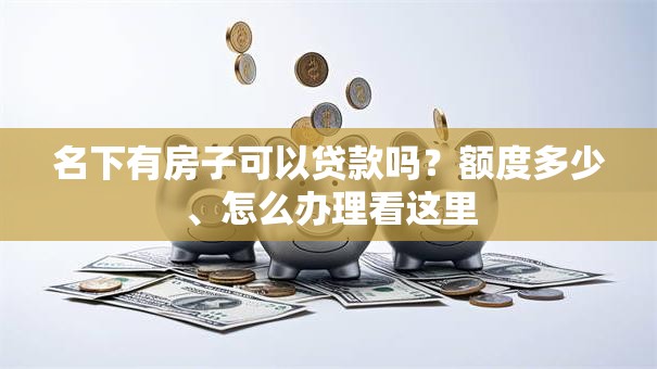 名下有房子可以贷款吗？额度多少、怎么办理看这里