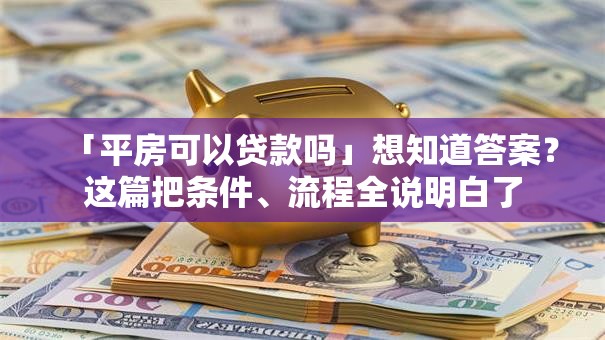 「平房可以贷款吗」想知道答案？这篇把条件、流程全说明白了