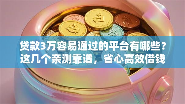 贷款3万容易通过的平台有哪些？这几个亲测靠谱，省心高效借钱不用愁！