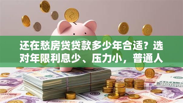还在愁房贷贷款多少年合适？选对年限利息少、压力小，普通人都该看看这方法！