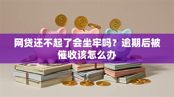 网贷还不起了会坐牢吗？逾期后被催收该怎么办