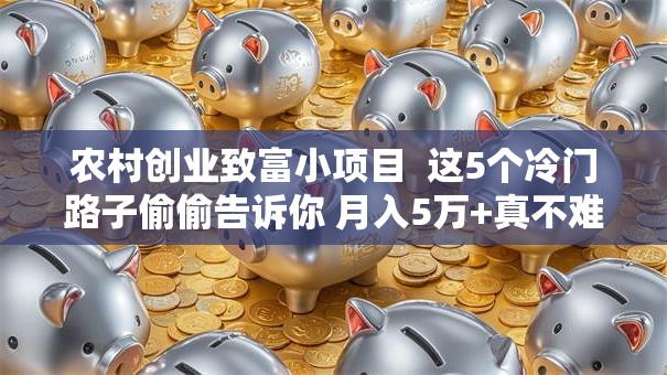农村创业致富小项目  这5个冷门路子偷偷告诉你 月入5万+真不难