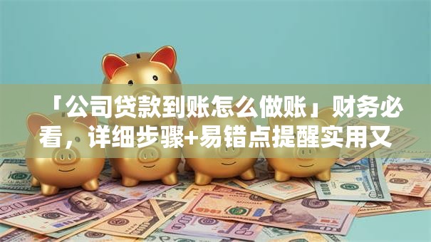 「公司贷款到账怎么做账」财务必看，详细步骤+易错点提醒实用又好懂