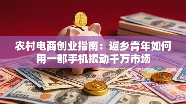 农村电商创业指南：返乡青年如何用一部手机撬动千万市场