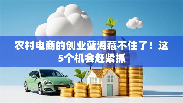 农村电商的创业蓝海藏不住了！这5个机会赶紧抓