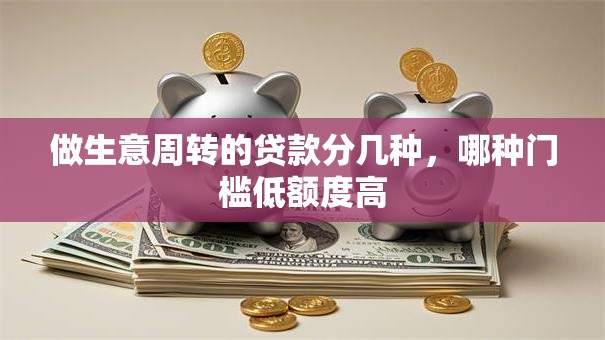 做生意周转的贷款分几种，哪种门槛低额度高