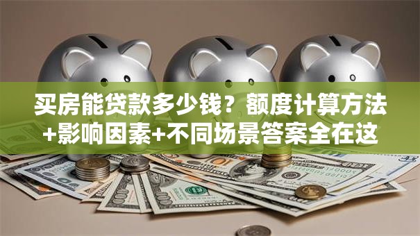 买房能贷款多少钱？额度计算方法+影响因素+不同场景答案全在这