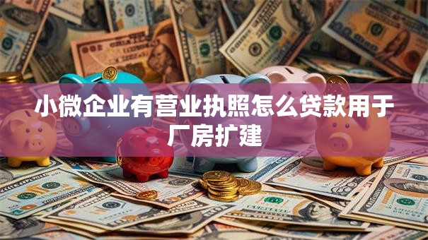 小微企业有营业执照怎么贷款用于厂房扩建