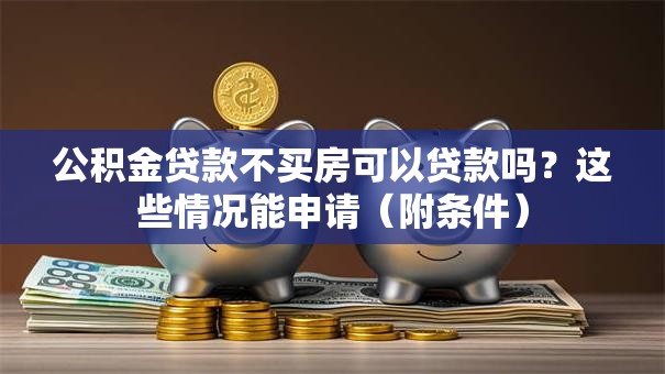 公积金贷款不买房可以贷款吗？这些情况能申请（附条件）