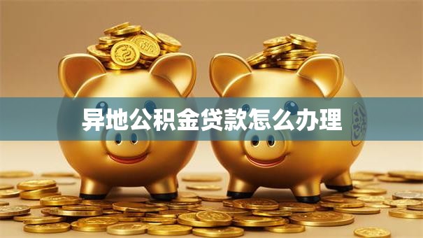 异地公积金贷款怎么办理