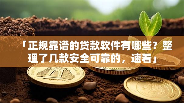 「正规靠谱的贷款软件有哪些？整理了几款安全可靠的，速看」