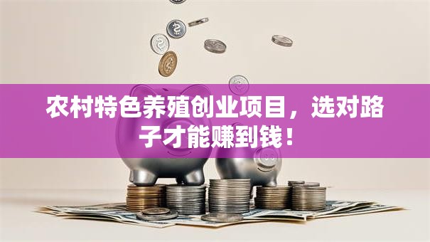 农村特色养殖创业项目，选对路子才能赚到钱！