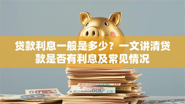 贷款利息一般是多少？一文讲清贷款是否有利息及常见情况