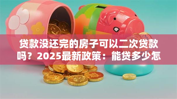 贷款没还完的房子可以二次贷款吗？2025最新政策：能贷多少怎么办理一文讲透