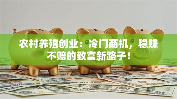 农村养殖创业：冷门商机，稳赚不赔的致富新路子！