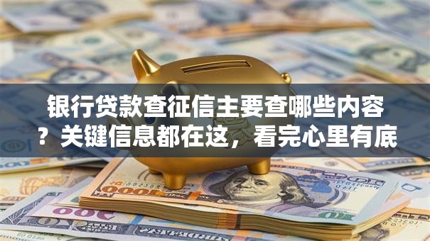 银行贷款查征信主要查哪些内容？关键信息都在这，看完心里有底