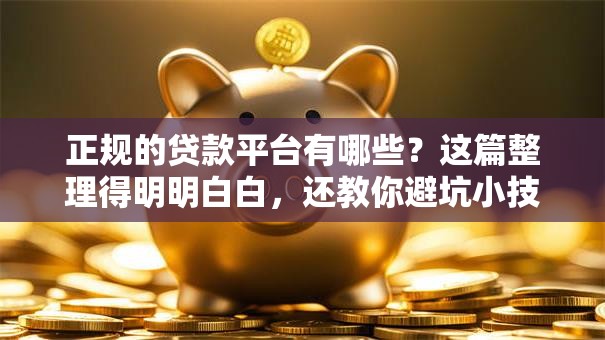 正规的贷款平台有哪些？这篇整理得明明白白，还教你避坑小技巧