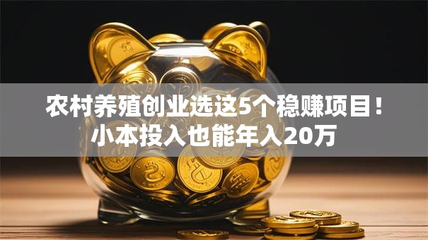 农村养殖创业选这5个稳赚项目！小本投入也能年入20万
