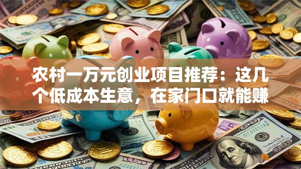 农村一万元创业项目推荐：这几个低成本生意，在家门口就能赚到钱！