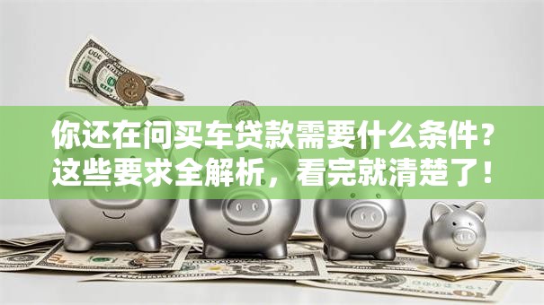 你还在问买车贷款需要什么条件？这些要求全解析，看完就清楚了！