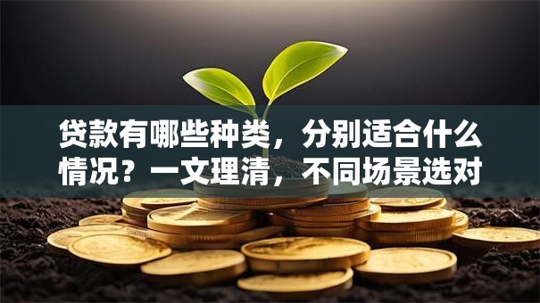 贷款有哪些种类，分别适合什么情况？一文理清，不同场景选对贷款超省心