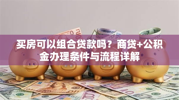 买房可以组合贷款吗？商贷+公积金办理条件与流程详解