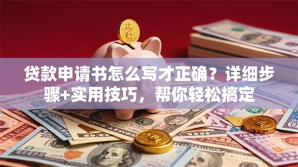 贷款申请书怎么写才正确？详细步骤+实用技巧，帮你轻松搞定