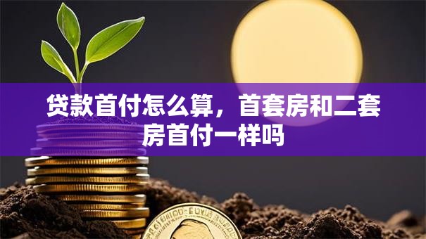 贷款首付怎么算，首套房和二套房首付一样吗