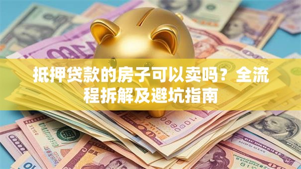 抵押贷款的房子可以卖吗？全流程拆解及避坑指南