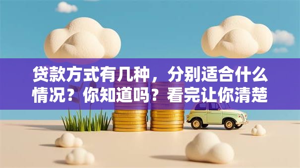 贷款方式有几种，分别适合什么情况？你知道吗？看完让你清楚选哪种