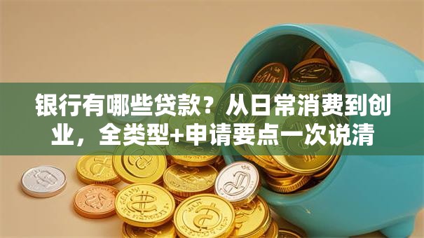 银行有哪些贷款？从日常消费到创业，全类型+申请要点一次说清