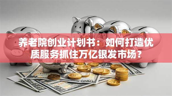 养老院创业计划书：如何打造优质服务抓住万亿银发市场？