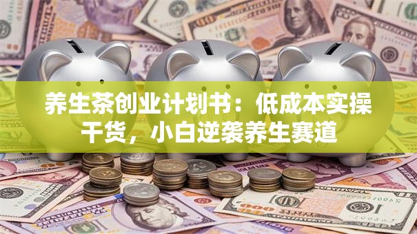 养生茶创业计划书：低成本实操干货，小白逆袭养生赛道